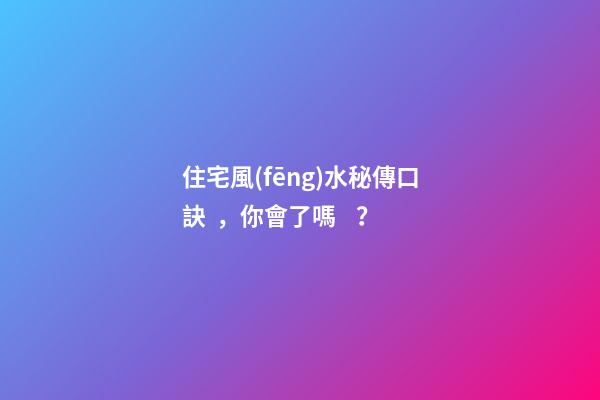 住宅風(fēng)水秘傳口訣，你會了嗎？